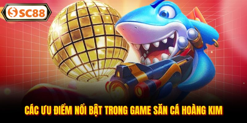Các ưu điểm nổi bật trong game săn cá hoàng kim
